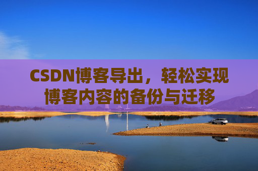 CSDN博客导出，轻松实现博客内容的备份与迁移